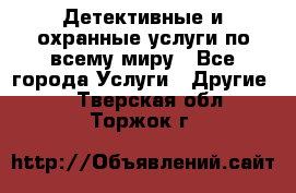 Детективные и охранные услуги по всему миру - Все города Услуги » Другие   . Тверская обл.,Торжок г.